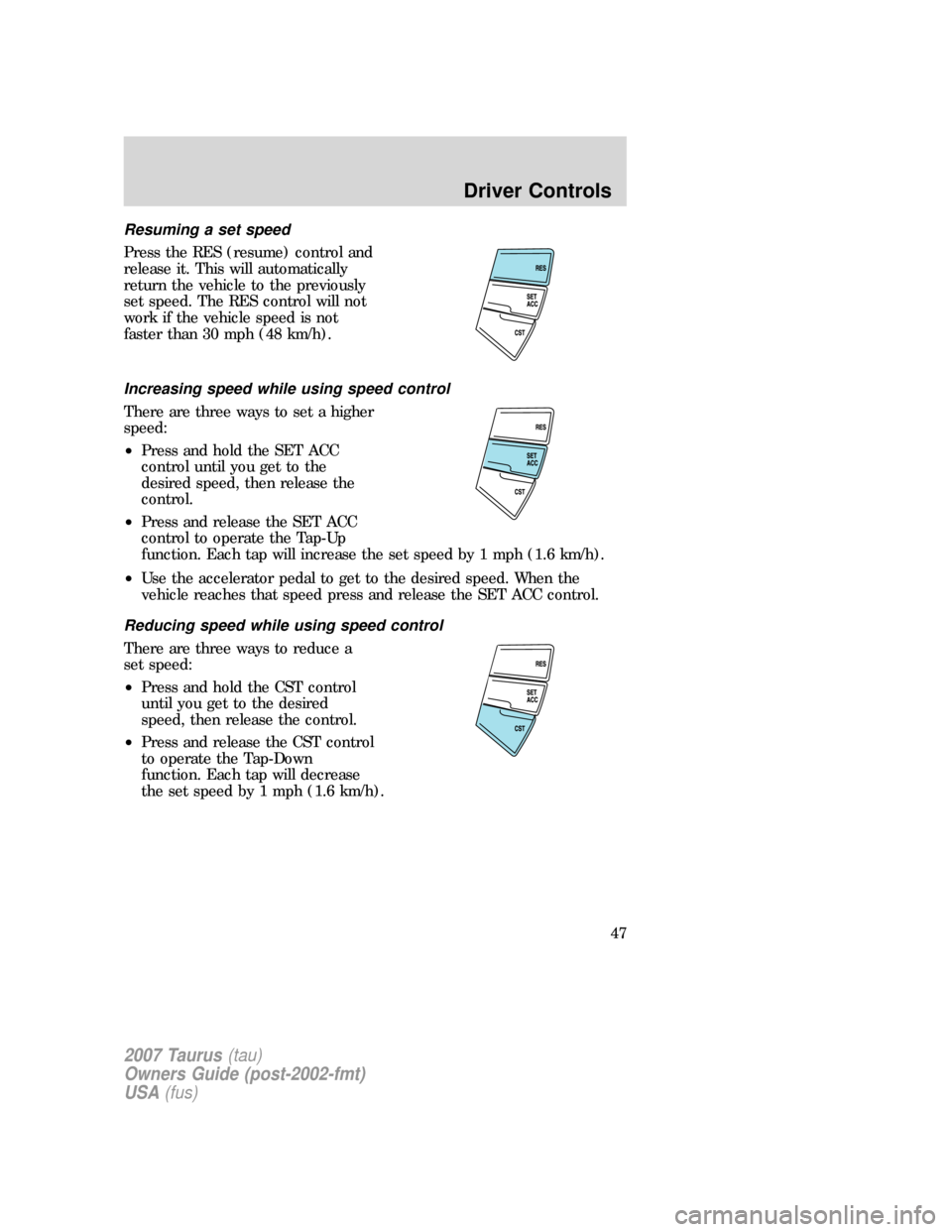 FORD TAURUS 2007 4.G Service Manual Resuming a set speed
Press the RES (resume) control and
release it. This will automatically
return the vehicle to the previously
set speed. The RES control will not
work if the vehicle speed is not
fa