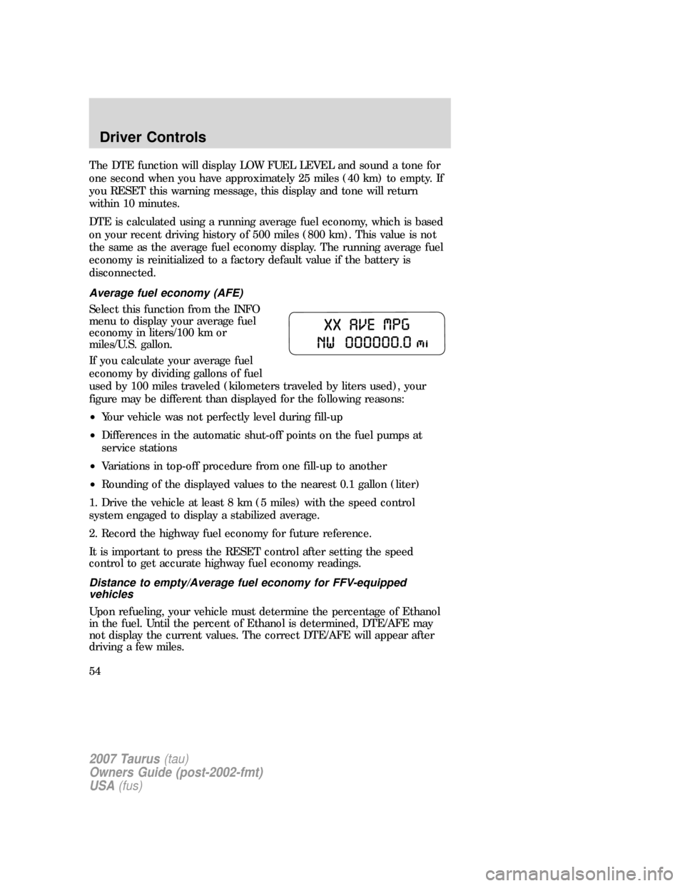 FORD TAURUS 2007 4.G Workshop Manual The DTE function will display LOW FUEL LEVEL and sound a tone for
one second when you have approximately 25 miles (40 km) to empty. If
you RESET this warning message, this display and tone will return
