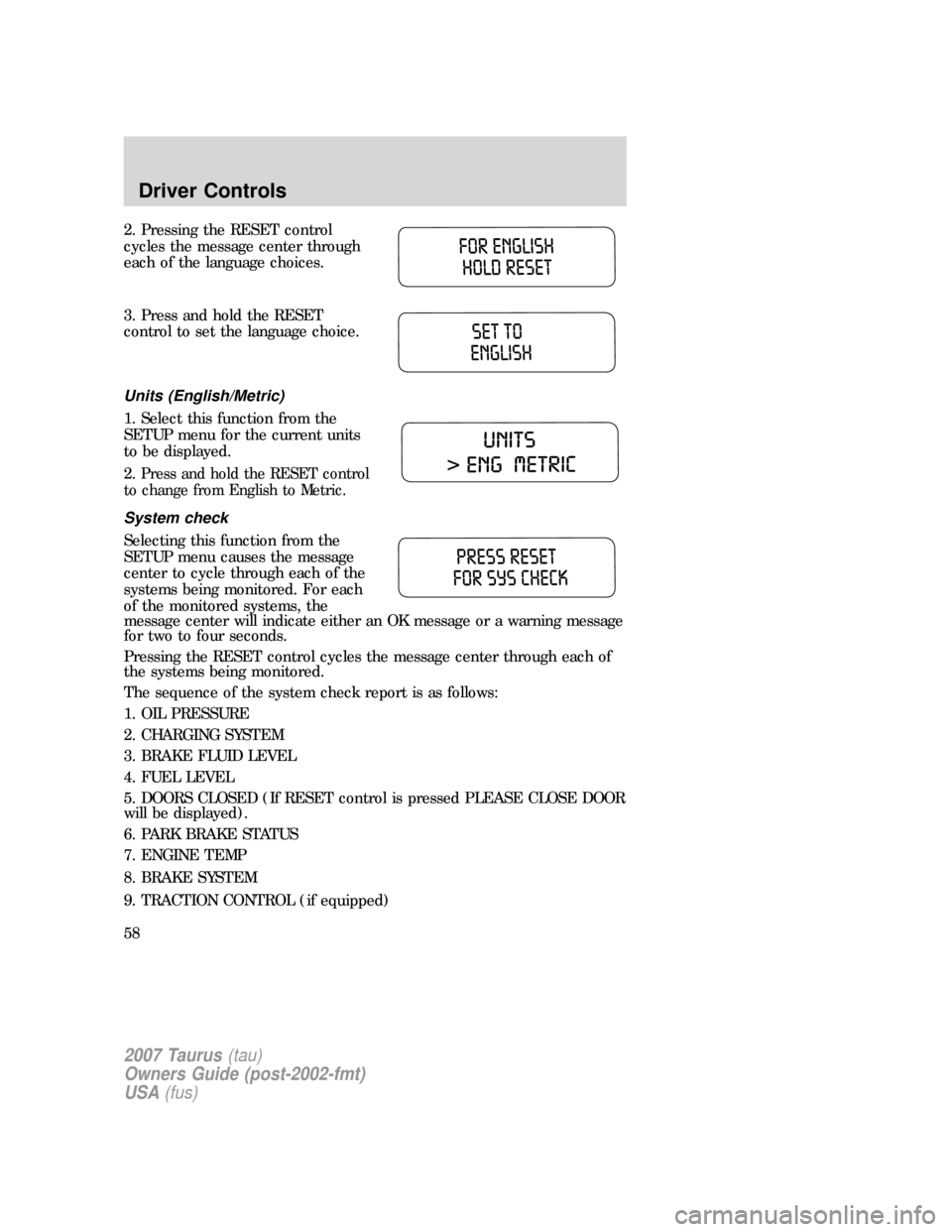 FORD TAURUS 2007 4.G Workshop Manual 2. Pressing the RESET control
cycles the message center through
each of the language choices.
3. Press and hold the RESET
control to set the language choice.
Units (English/Metric)
1. Select this func