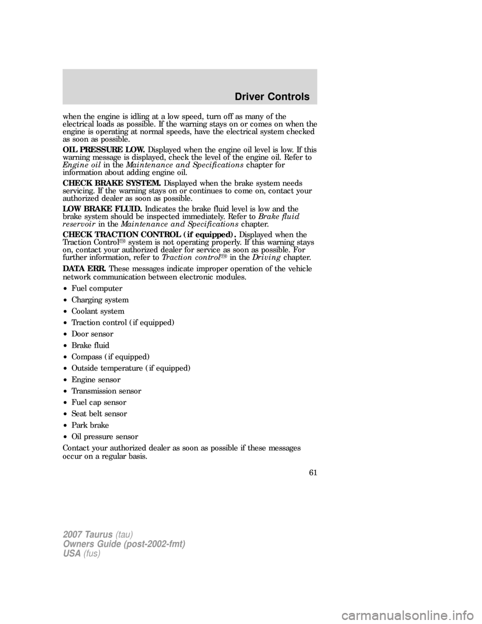 FORD TAURUS 2007 4.G Owners Manual when the engine is idling at a low speed, turn off as many of the
electrical loads as possible. If the warning stays on or comes on when the
engine is operating at normal speeds, have the electrical s