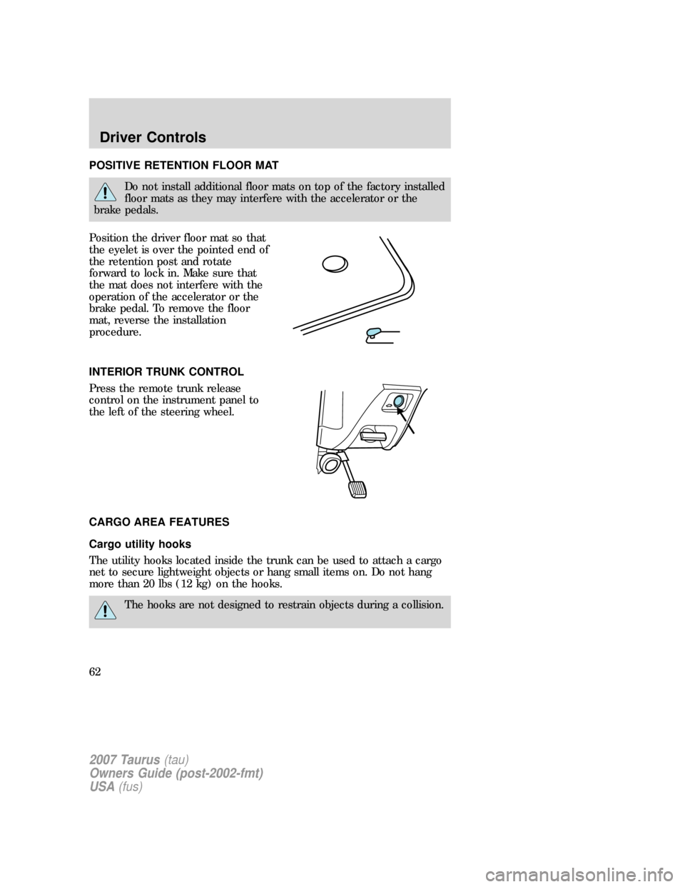FORD TAURUS 2007 4.G Repair Manual POSITIVE RETENTION FLOOR MAT
Do not install additional floor mats on top of the factory installed
floor mats as they may interfere with the accelerator or the
brake pedals.
Position the driver floor m