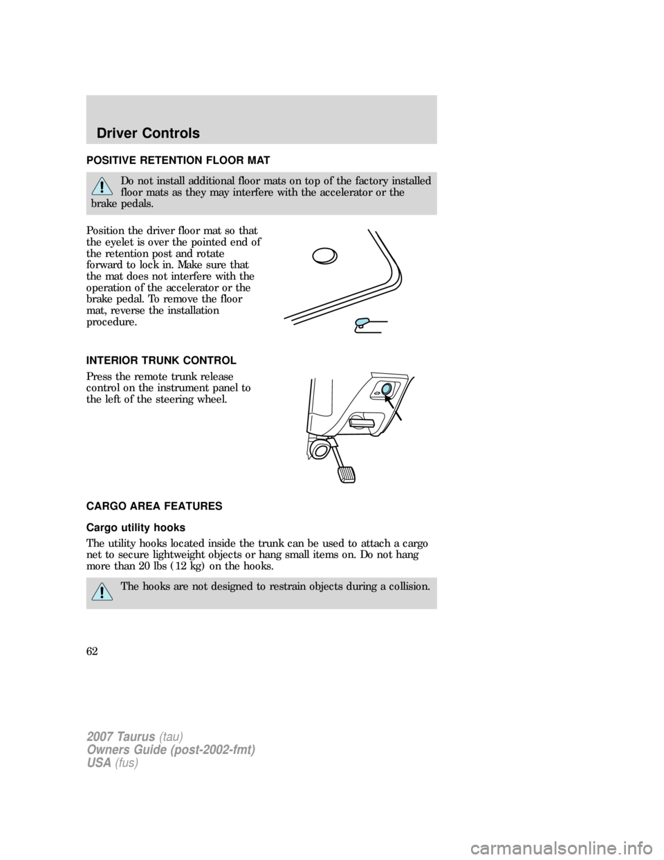 FORD TAURUS 2007 4.G Owners Manual POSITIVE RETENTION FLOOR MAT
Do not install additional floor mats on top of the factory installed
floor mats as they may interfere with the accelerator or the
brake pedals.
Position the driver floor m