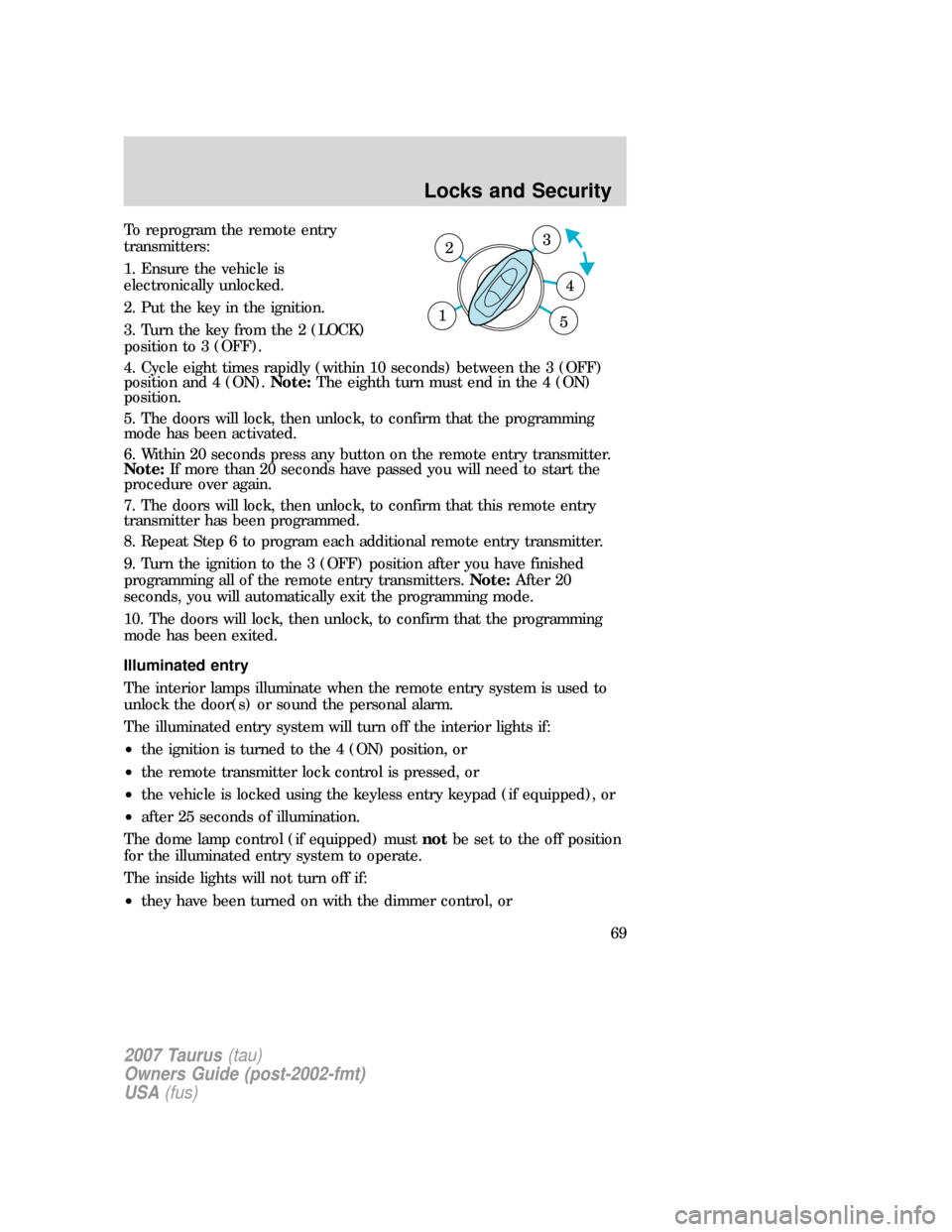 FORD TAURUS 2007 4.G Repair Manual To reprogram the remote entry
transmitters:
1. Ensure the vehicle is
electronically unlocked.
2. Put the key in the ignition.
3. Turn the key from the 2 (LOCK)
position to 3 (OFF).
4. Cycle eight time