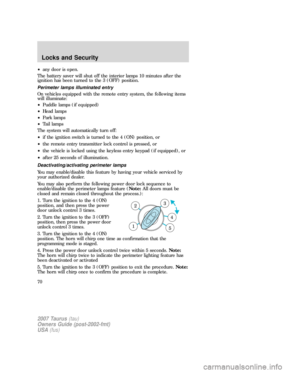FORD TAURUS 2007 4.G Repair Manual •any door is open.
The battery saver will shut off the interior lamps 10 minutes after the
ignition has been turned to the 3 (OFF) position.
Perimeter lamps illuminated entry
On vehicles equipped wi