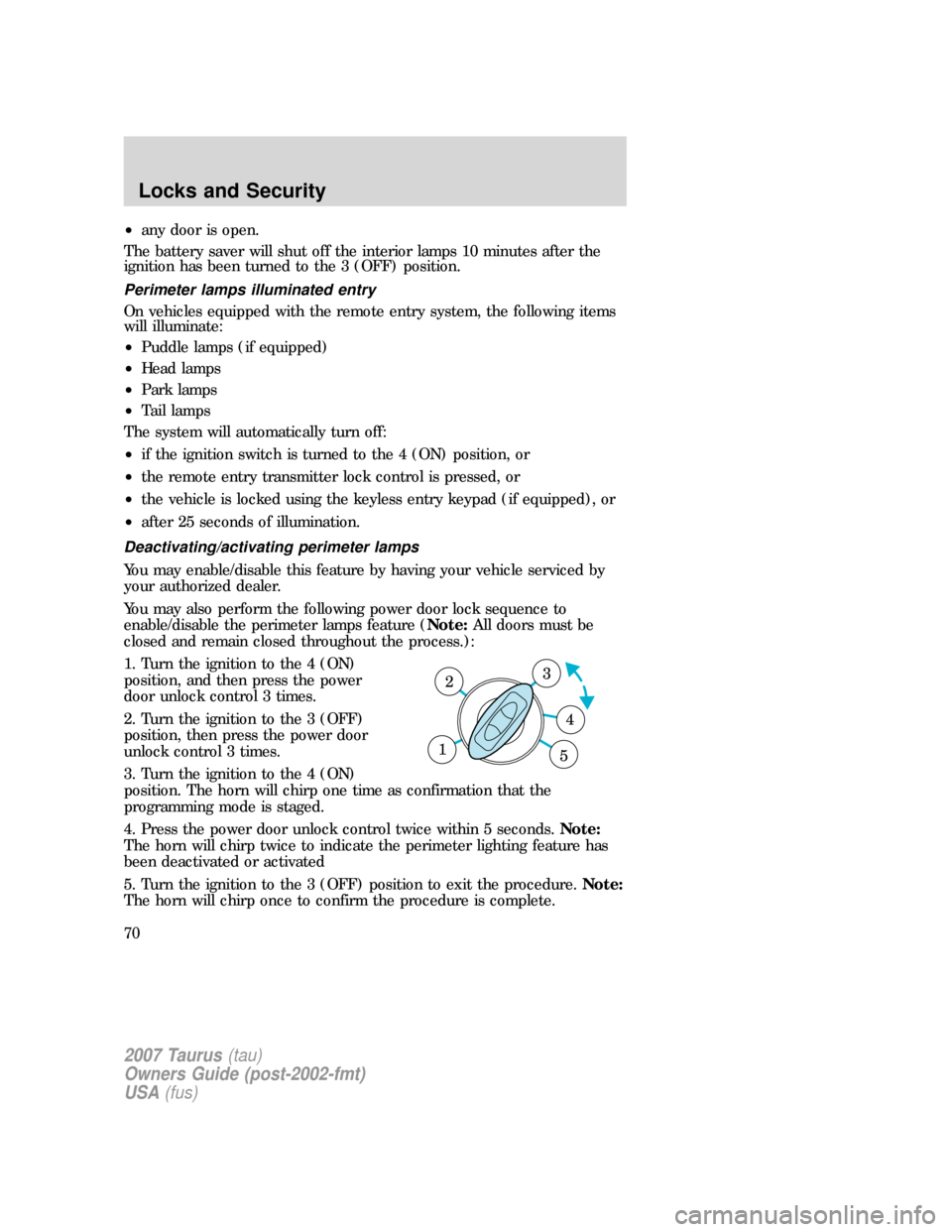 FORD TAURUS 2007 4.G Owners Manual •any door is open.
The battery saver will shut off the interior lamps 10 minutes after the
ignition has been turned to the 3 (OFF) position.
Perimeter lamps illuminated entry
On vehicles equipped wi