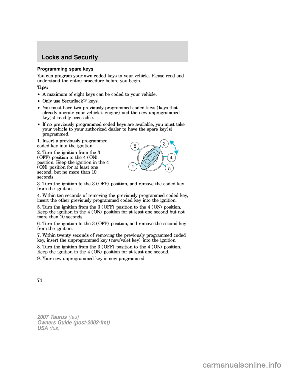 FORD TAURUS 2007 4.G Manual PDF Programming spare keys
You can program your own coded keys to your vehicle. Please read and
understand the entire procedure before you begin.
Tips:
•A maximum of eight keys can be coded to your vehi