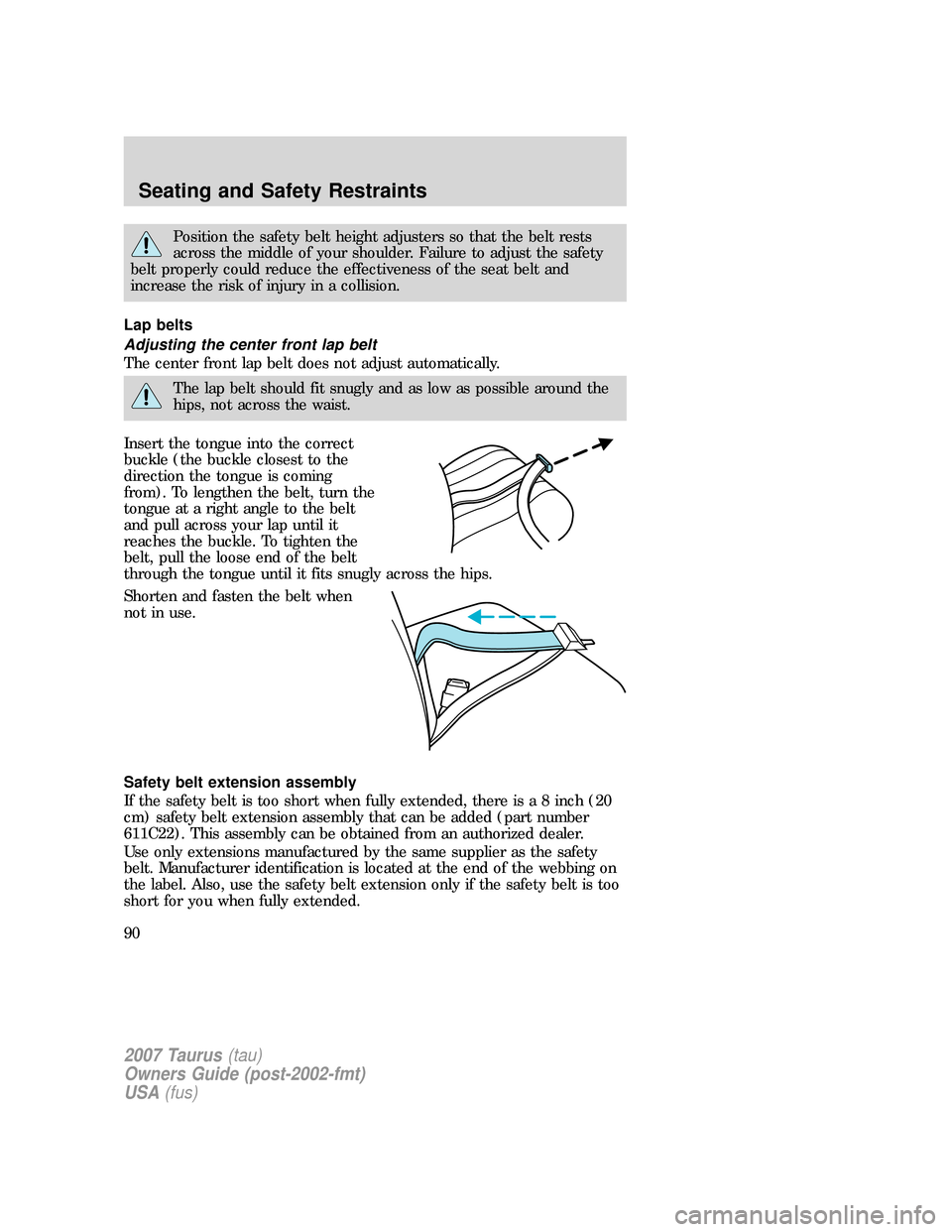 FORD TAURUS 2007 4.G Manual Online Position the safety belt height adjusters so that the belt rests
across the middle of your shoulder. Failure to adjust the safety
belt properly could reduce the effectiveness of the seat belt and
incr