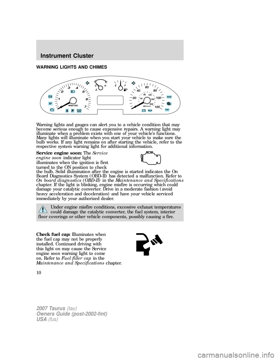 FORD TAURUS 2007 4.G Owners Manual WARNING LIGHTS AND CHIMES
Warning lights and gauges can alert you to a vehicle condition that may
become serious enough to cause expensive repairs. A warning light may
illuminate when a problem exists