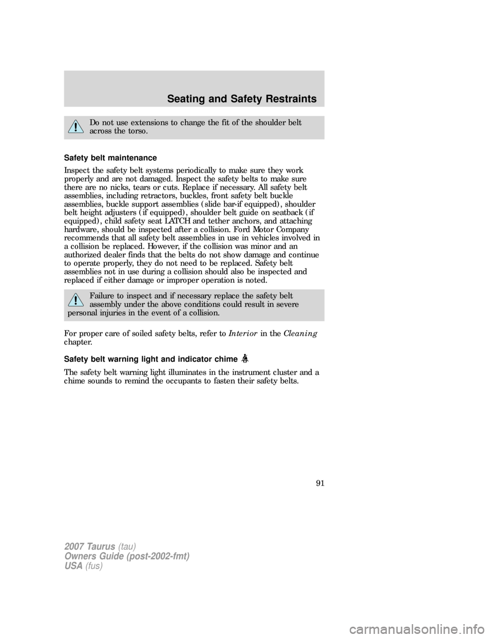 FORD TAURUS 2007 4.G Owners Manual Do not use extensions to change the fit of the shoulder belt
across the torso.
Safety belt maintenance
Inspect the safety belt systems periodically to make sure they work
properly and are not damaged.