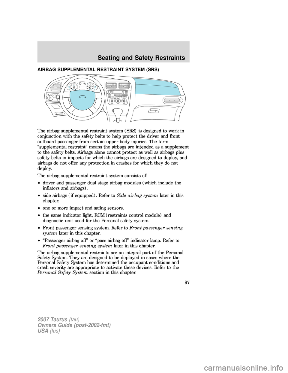 FORD TAURUS 2007 4.G Owners Manual AIRBAG SUPPLEMENTAL RESTRAINT SYSTEM (SRS)
The airbag supplemental restraint system (SRS) is designed to work in
conjunction with the safety belts to help protect the driver and front
outboard passeng