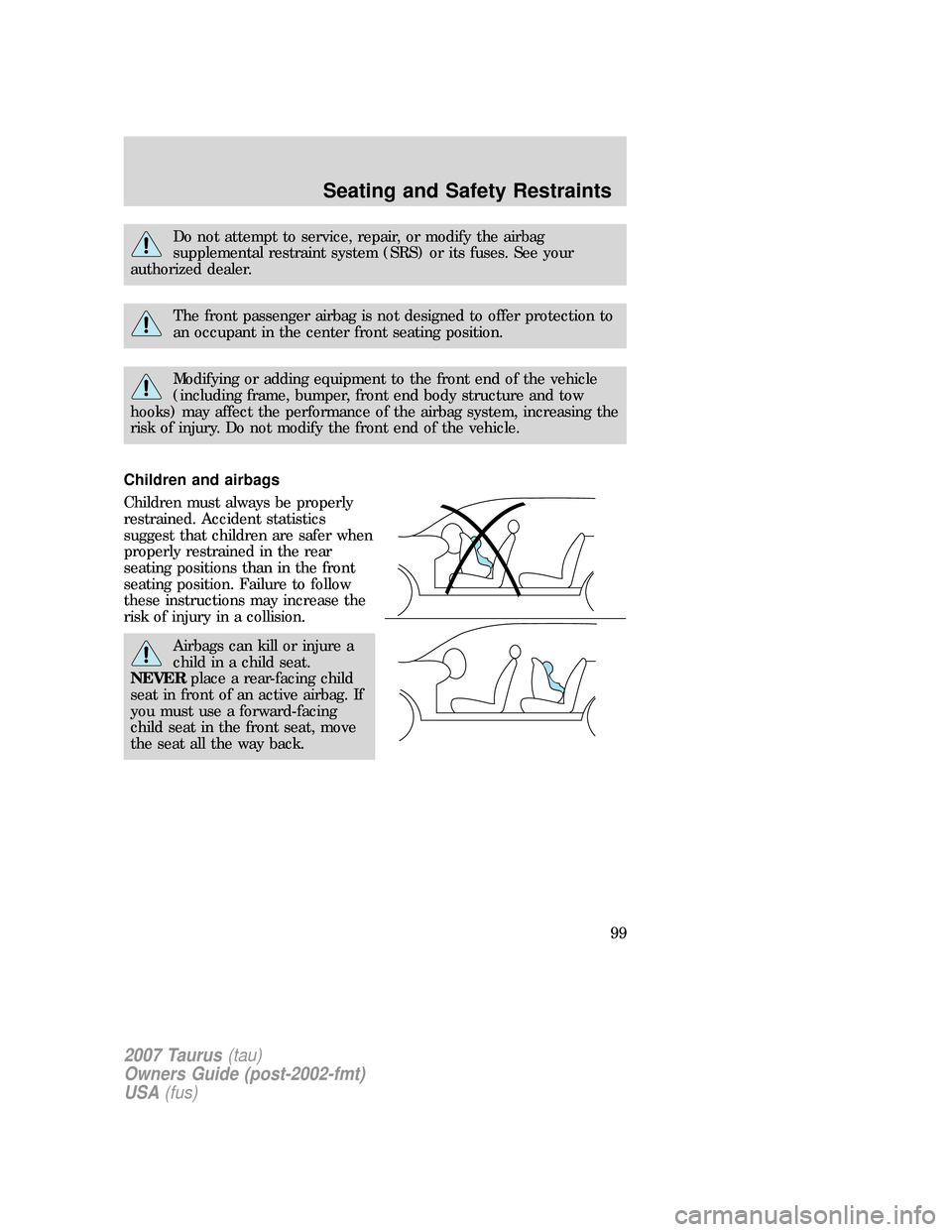 FORD TAURUS 2007 4.G Owners Manual Do not attempt to service, repair, or modify the airbag
supplemental restraint system (SRS) or its fuses. See your
authorized dealer.
The front passenger airbag is not designed to offer protection to
