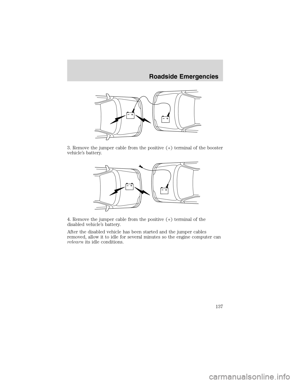 FORD THUNDERBIRD 2003 11.G Owners Manual 3. Remove the jumper cable from the positive (+) terminal of the booster
vehicle’s battery.
4. Remove the jumper cable from the positive (+) terminal of the
disabled vehicle’s battery.
After the d FORD THUNDERBIRD 2003 11.G Owners Manual 3. Remove the jumper cable from the positive (+) terminal of the booster
vehicle’s battery.
4. Remove the jumper cable from the positive (+) terminal of the
disabled vehicle’s battery.
After the d