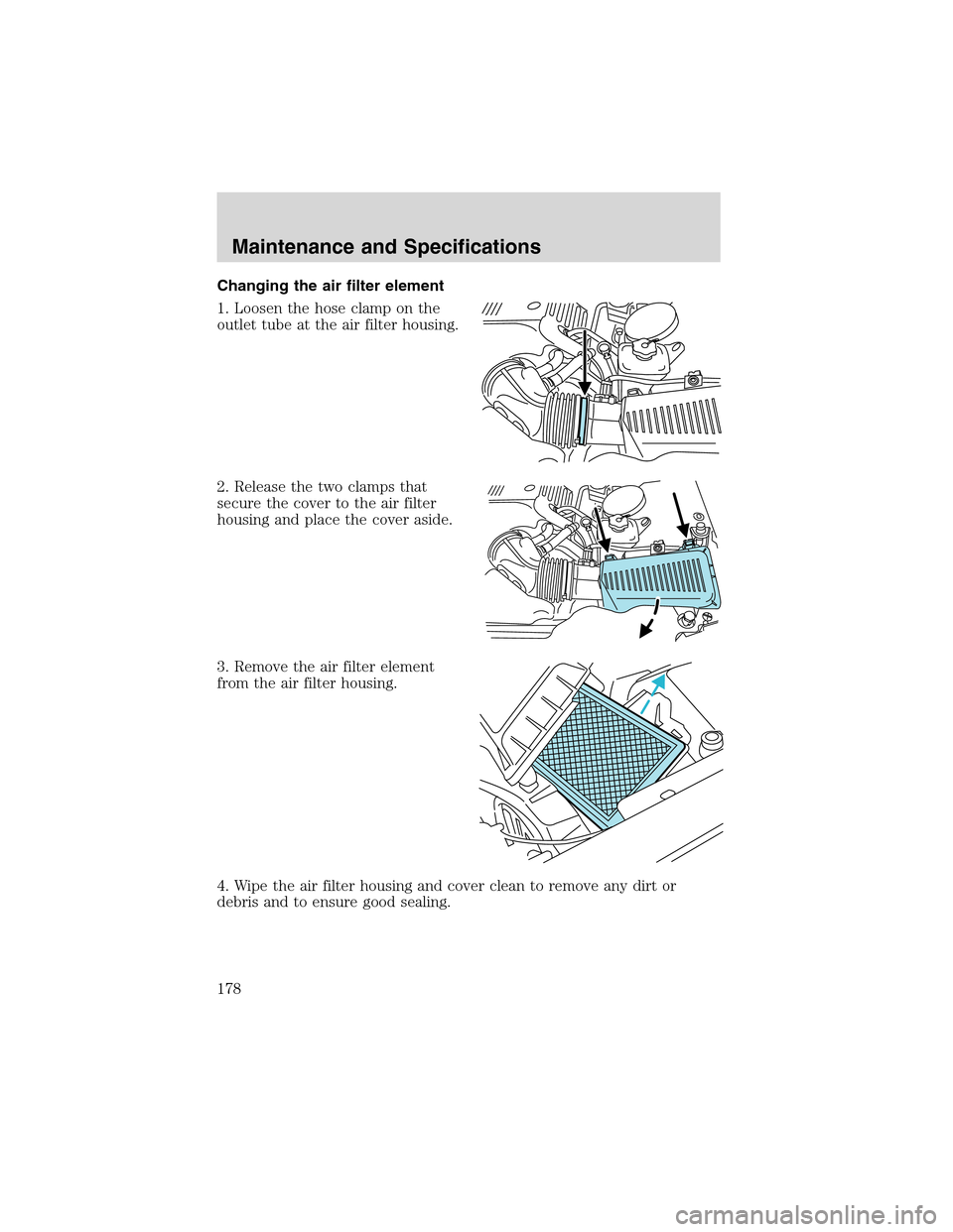 FORD THUNDERBIRD 2003 11.G Owners Manual Changingthe air filter element
1. Loosen the hose clamp on the
outlet tube at the air filter housing.
2. Release the two clamps that
secure the cover to the air filter
housing and place the cover asid FORD THUNDERBIRD 2003 11.G Owners Manual Changingthe air filter element
1. Loosen the hose clamp on the
outlet tube at the air filter housing.
2. Release the two clamps that
secure the cover to the air filter
housing and place the cover asid