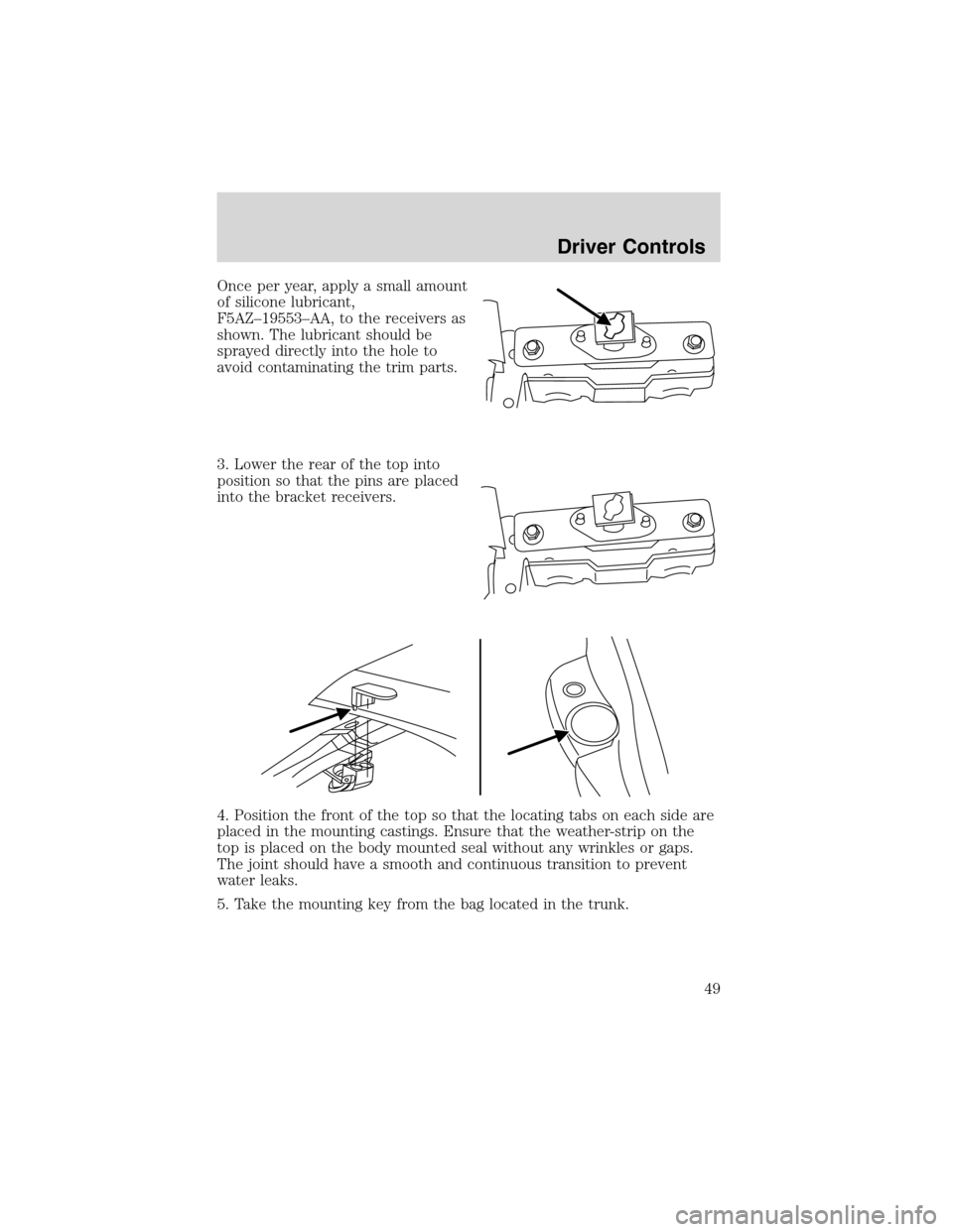 FORD THUNDERBIRD 2003 11.G Owners Manual Once per year, apply a small amount
of silicone lubricant,
F5AZ–19553–AA, to the receivers as
shown. The lubricant should be
sprayed directly into the hole to
avoid contaminating the trim parts.
3