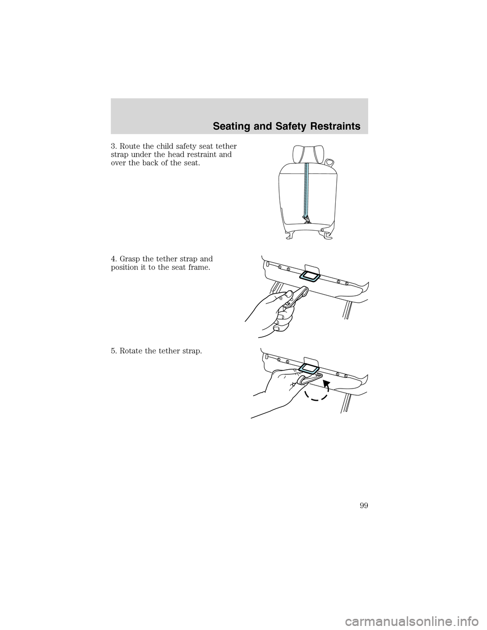 FORD THUNDERBIRD 2003 11.G Owners Manual 3. Route the child safety seat tether
strap under the head restraint and
over the back of the seat.
4. Grasp the tether strap and
position it to the seat frame.
5. Rotate the tether strap.
Seating and FORD THUNDERBIRD 2003 11.G Owners Manual 3. Route the child safety seat tether
strap under the head restraint and
over the back of the seat.
4. Grasp the tether strap and
position it to the seat frame.
5. Rotate the tether strap.
Seating and