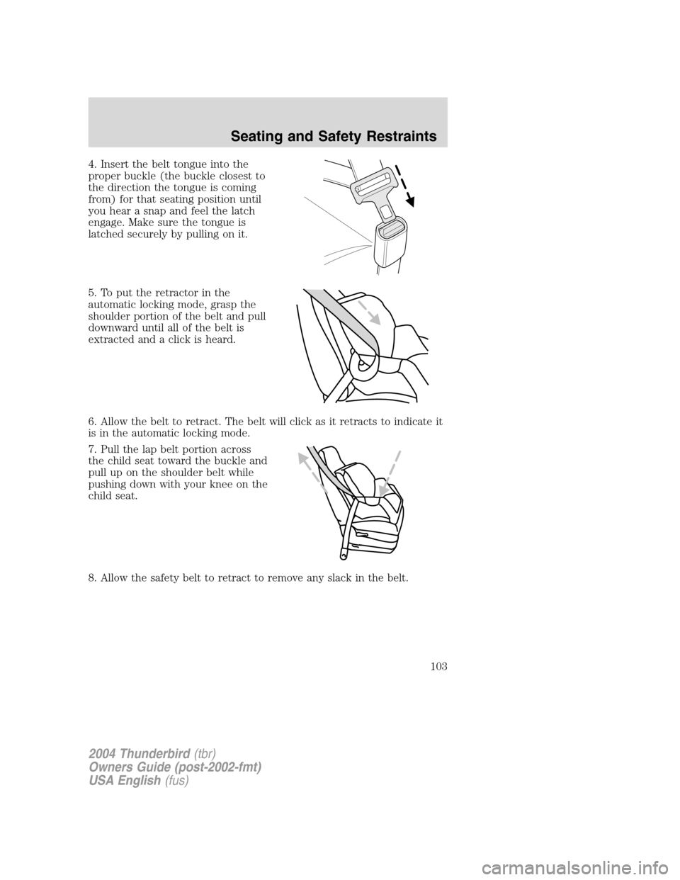FORD THUNDERBIRD 2004 11.G Owners Manual 4. Insert the belt tongue into the
proper buckle (the buckle closest to
the direction the tongue is coming
from) for that seating position until
you hear a snap and feel the latch
engage. Make sure th
