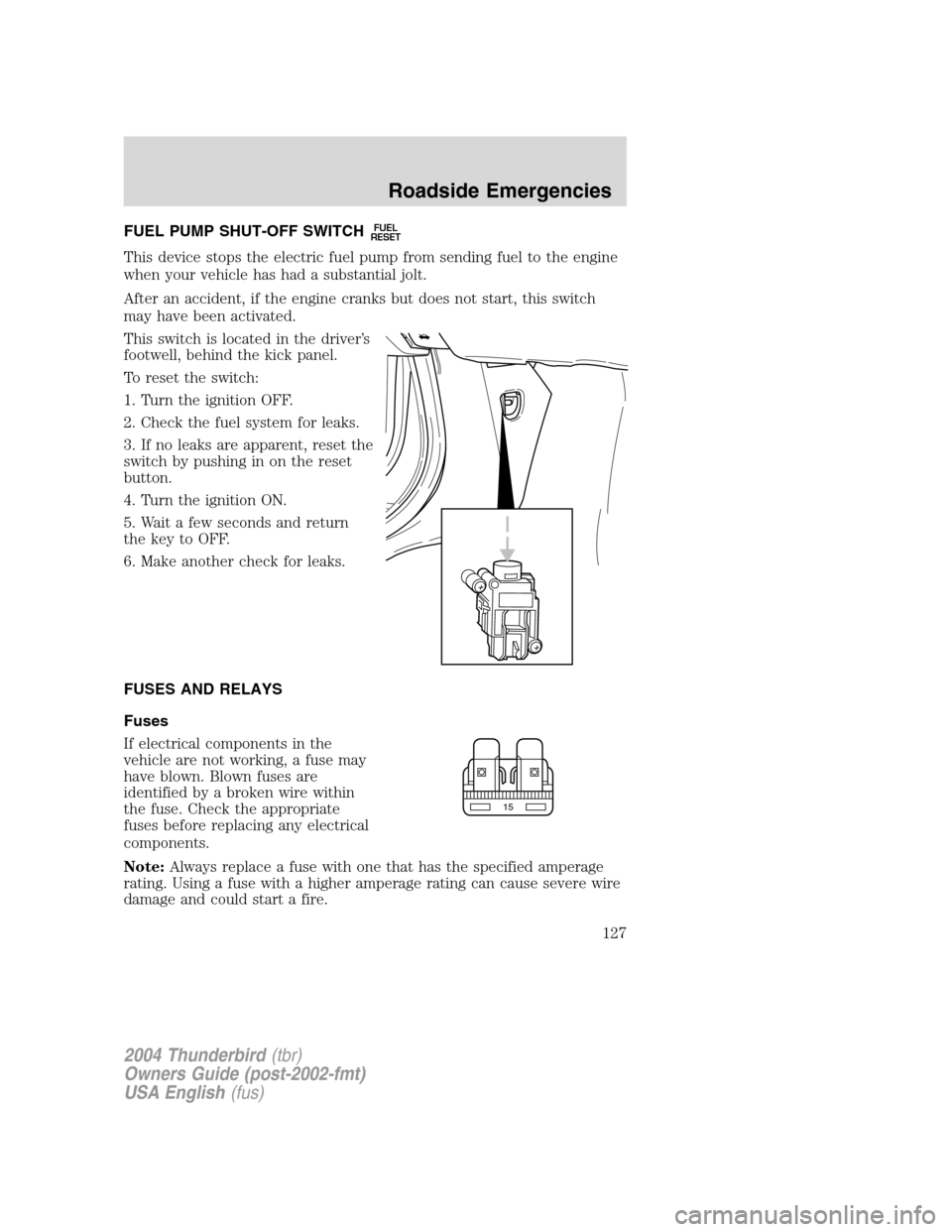 FORD THUNDERBIRD 2004 11.G Owners Manual FUEL PUMP SHUT-OFF SWITCHFUEL
RESET
This device stops the electric fuel pump from sending fuel to the engine
when your vehicle has had a substantial jolt.
After an accident, if the engine cranks but d FORD THUNDERBIRD 2004 11.G Owners Manual FUEL PUMP SHUT-OFF SWITCHFUEL
RESET
This device stops the electric fuel pump from sending fuel to the engine
when your vehicle has had a substantial jolt.
After an accident, if the engine cranks but d