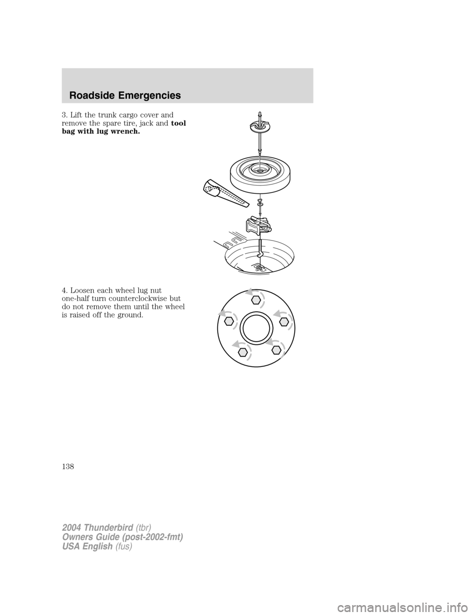 FORD THUNDERBIRD 2004 11.G Owners Manual 3. Lift the trunk cargo cover and
remove the spare tire, jack andtool
bag with lug wrench.
4. Loosen each wheel lug nut
one-half turn counterclockwise but
do not remove them until the wheel
is raised 