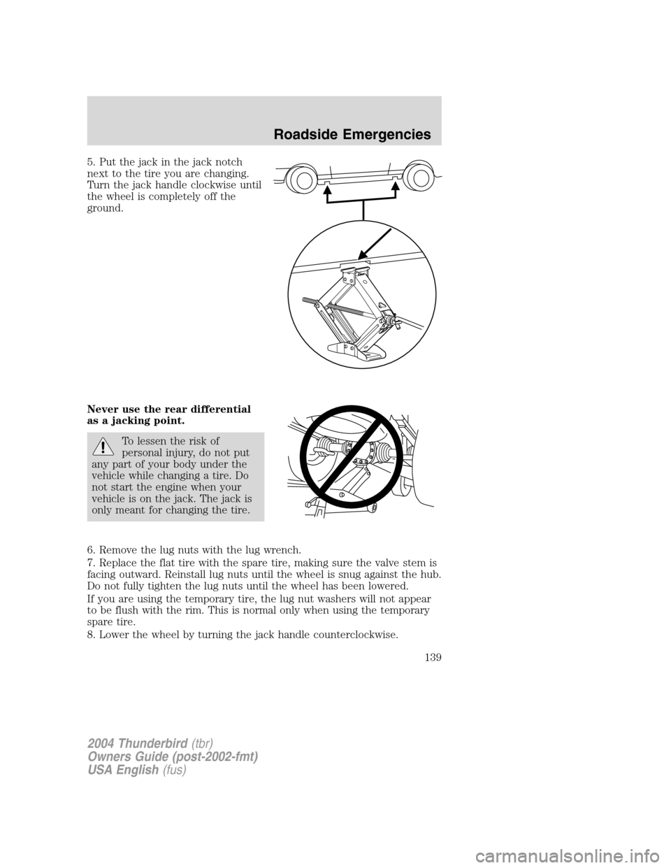 FORD THUNDERBIRD 2004 11.G Owners Manual 5. Put the jack in the jack notch
next to the tire you are changing.
Turn the jack handle clockwise until
the wheel is completely off the
ground.
Never use the rear differential
as a jacking point.
To