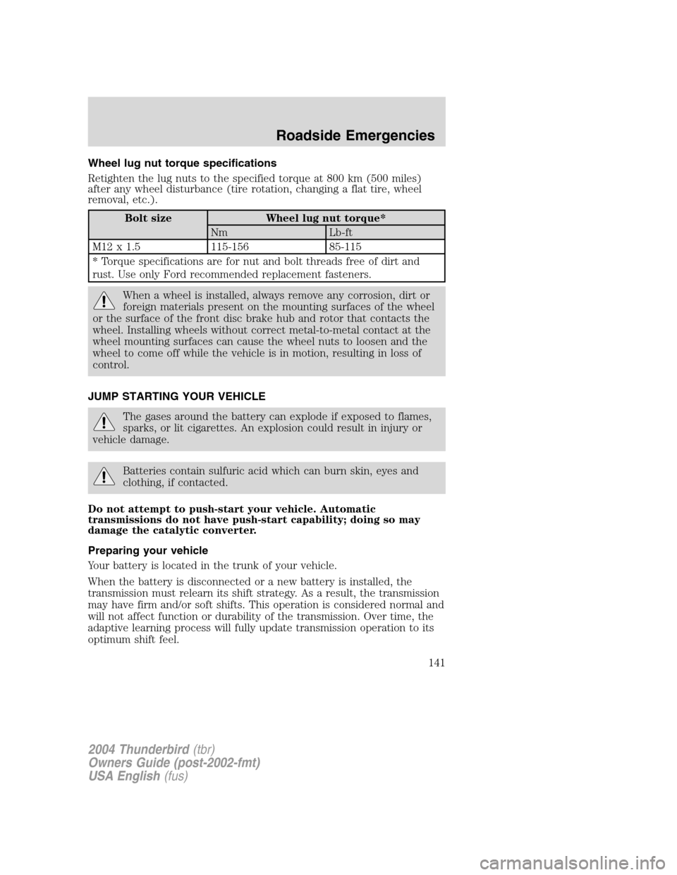 FORD THUNDERBIRD 2004 11.G Owners Manual Wheel lug nut torque specifications
Retighten the lug nuts to the specified torque at 800 km (500 miles)
after any wheel disturbance (tire rotation, changing a flat tire, wheel
removal, etc.).
Bolt si FORD THUNDERBIRD 2004 11.G Owners Manual Wheel lug nut torque specifications
Retighten the lug nuts to the specified torque at 800 km (500 miles)
after any wheel disturbance (tire rotation, changing a flat tire, wheel
removal, etc.).
Bolt si