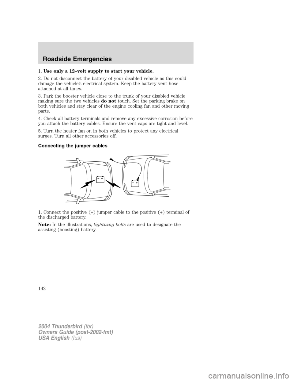 FORD THUNDERBIRD 2004 11.G Owners Manual 1.Use only a 12 –volt supply to start your vehicle.
2. Do not disconnect the battery of your disabled vehicle as this could
damage the vehicle ’s electrical system. Keep the battery vent hose
atta FORD THUNDERBIRD 2004 11.G Owners Manual 1.Use only a 12 –volt supply to start your vehicle.
2. Do not disconnect the battery of your disabled vehicle as this could
damage the vehicle ’s electrical system. Keep the battery vent hose
atta