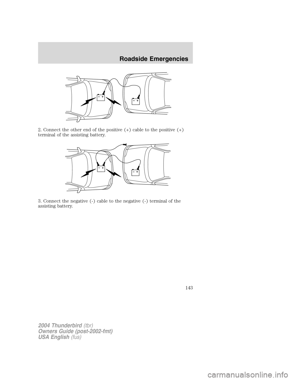 FORD THUNDERBIRD 2004 11.G Owners Manual 2. Connect the other end of the positive (+) cable to the positive (+)
terminal of the assisting battery.
3. Connect the negative (-) cable to the negative (-) terminal of the
assisting battery.
+–+ FORD THUNDERBIRD 2004 11.G Owners Manual 2. Connect the other end of the positive (+) cable to the positive (+)
terminal of the assisting battery.
3. Connect the negative (-) cable to the negative (-) terminal of the
assisting battery.
+–+
