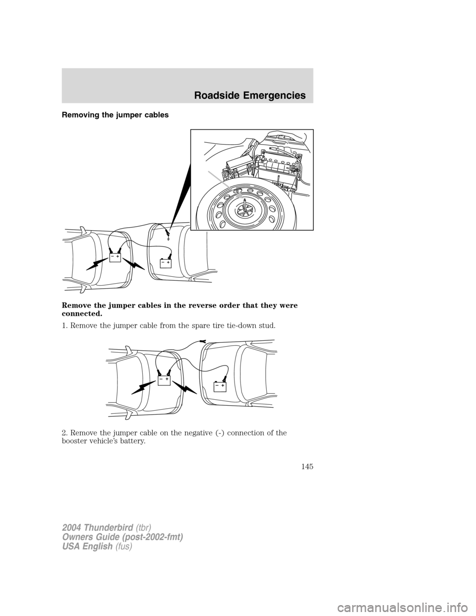 FORD THUNDERBIRD 2004 11.G Owners Manual Removing the jumper cables
Remove the jumper cables in the reverse order that they were
connected.
1. Remove the jumper cable from the spare tire tie-down stud.
2. Remove the jumper cable on the negat FORD THUNDERBIRD 2004 11.G Owners Manual Removing the jumper cables
Remove the jumper cables in the reverse order that they were
connected.
1. Remove the jumper cable from the spare tire tie-down stud.
2. Remove the jumper cable on the negat