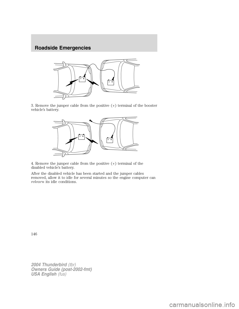 FORD THUNDERBIRD 2004 11.G Owners Manual 3. Remove the jumper cable from the positive (+) terminal of the booster
vehicle’s battery.
4. Remove the jumper cable from the positive (+) terminal of the
disabled vehicle ’s battery.
After the FORD THUNDERBIRD 2004 11.G Owners Manual 3. Remove the jumper cable from the positive (+) terminal of the booster
vehicle’s battery.
4. Remove the jumper cable from the positive (+) terminal of the
disabled vehicle ’s battery.
After the