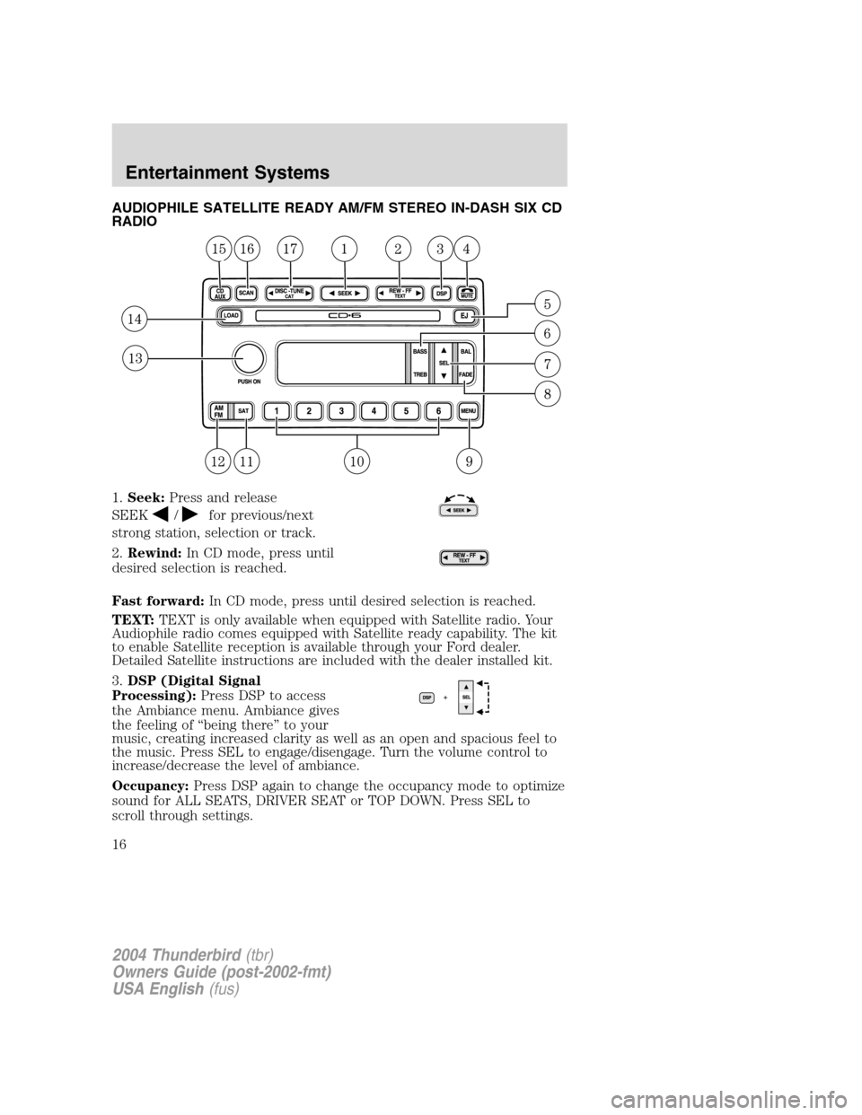 FORD THUNDERBIRD 2004 11.G User Guide AUDIOPHILE SATELLITE READY AM/FM STEREO IN-DASH SIX CD
RADIO
1.Seek: Press and release
SEEK
/for previous/next
strong station, selection or track.
2. Rewind: In CD mode, press until
desired selection FORD THUNDERBIRD 2004 11.G User Guide AUDIOPHILE SATELLITE READY AM/FM STEREO IN-DASH SIX CD
RADIO
1.Seek: Press and release
SEEK
/for previous/next
strong station, selection or track.
2. Rewind: In CD mode, press until
desired selection