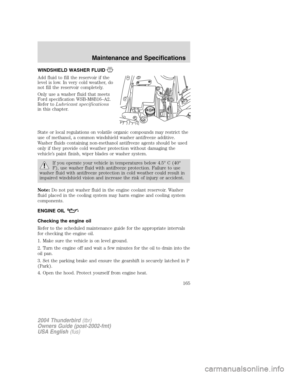 FORD THUNDERBIRD 2004 11.G Owners Manual WINDSHIELD WASHER FLUID
Add fluid to fill the reservoir if the
level is low. In very cold weather, do
not fill the reservoir completely.
Only use a washer fluid that meets
Ford specification WSB-M8B16 FORD THUNDERBIRD 2004 11.G Owners Manual WINDSHIELD WASHER FLUID
Add fluid to fill the reservoir if the
level is low. In very cold weather, do
not fill the reservoir completely.
Only use a washer fluid that meets
Ford specification WSB-M8B16