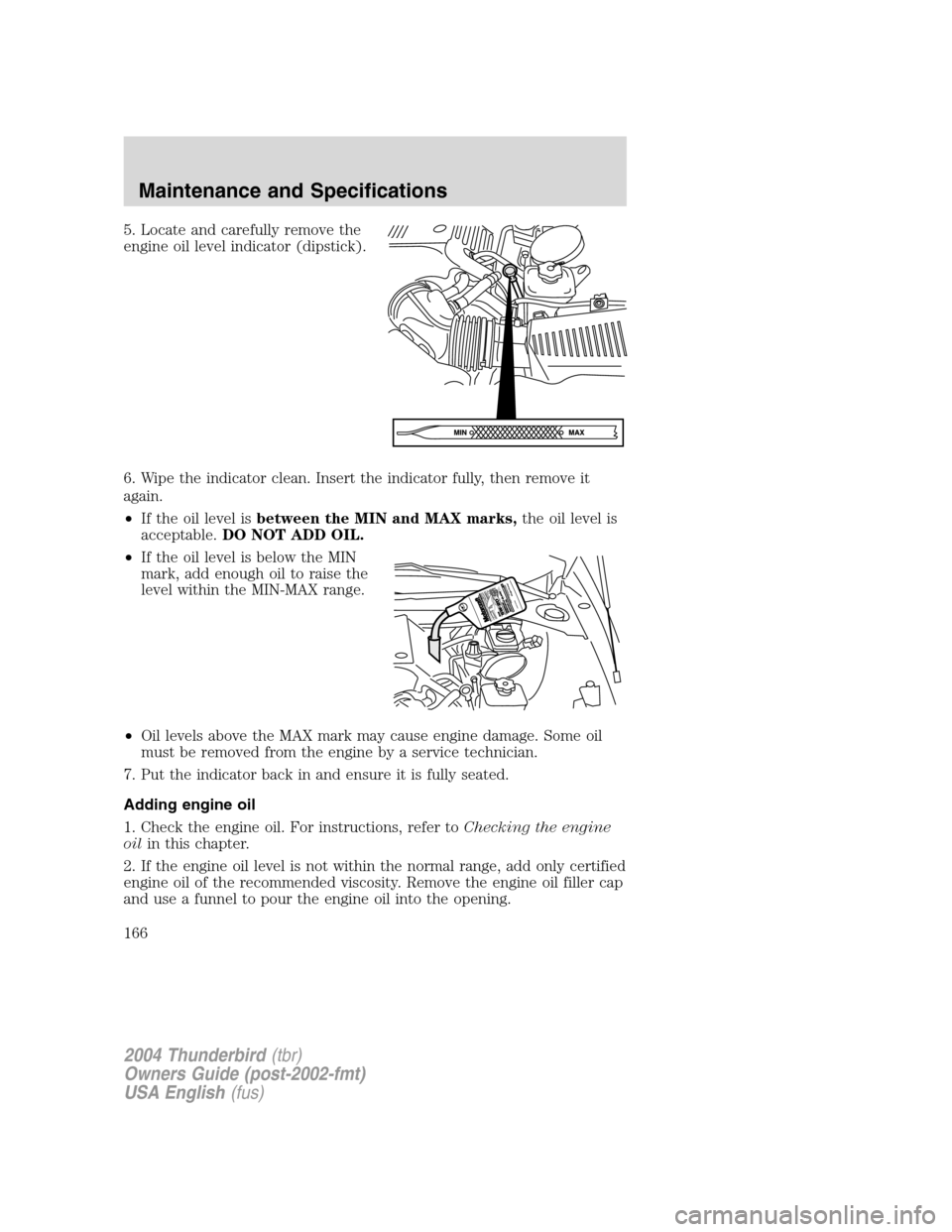 FORD THUNDERBIRD 2004 11.G Owners Manual 5. Locate and carefully remove the
engine oil level indicator (dipstick).
6. Wipe the indicator clean. Insert the indicator fully, then remove it
again.
•If the oil level is between the MIN and MAX FORD THUNDERBIRD 2004 11.G Owners Manual 5. Locate and carefully remove the
engine oil level indicator (dipstick).
6. Wipe the indicator clean. Insert the indicator fully, then remove it
again.
•If the oil level is between the MIN and MAX