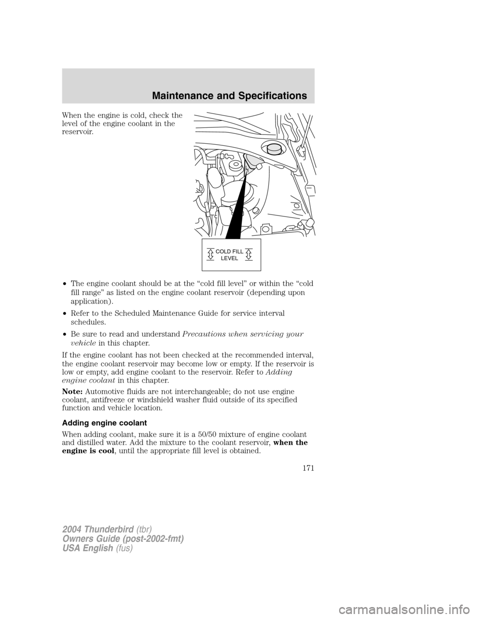 FORD THUNDERBIRD 2004 11.G Owners Manual When the engine is cold, check the
level of the engine coolant in the
reservoir.
•The engine coolant should be at the “cold fill level ”or within the “cold
fill range ”as listed on the engin FORD THUNDERBIRD 2004 11.G Owners Manual When the engine is cold, check the
level of the engine coolant in the
reservoir.
•The engine coolant should be at the “cold fill level ”or within the “cold
fill range ”as listed on the engin