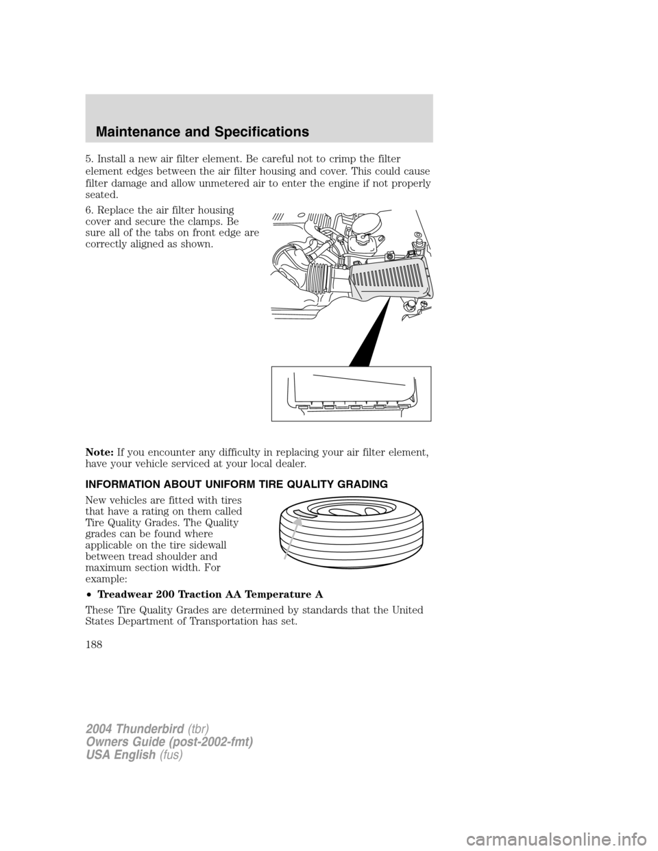 FORD THUNDERBIRD 2004 11.G Owners Manual 5. Install a new air filter element. Be careful not to crimp the filter
element edges between the air filter housing and cover. This could cause
filter damage and allow unmetered air to enter the engi FORD THUNDERBIRD 2004 11.G Owners Manual 5. Install a new air filter element. Be careful not to crimp the filter
element edges between the air filter housing and cover. This could cause
filter damage and allow unmetered air to enter the engi