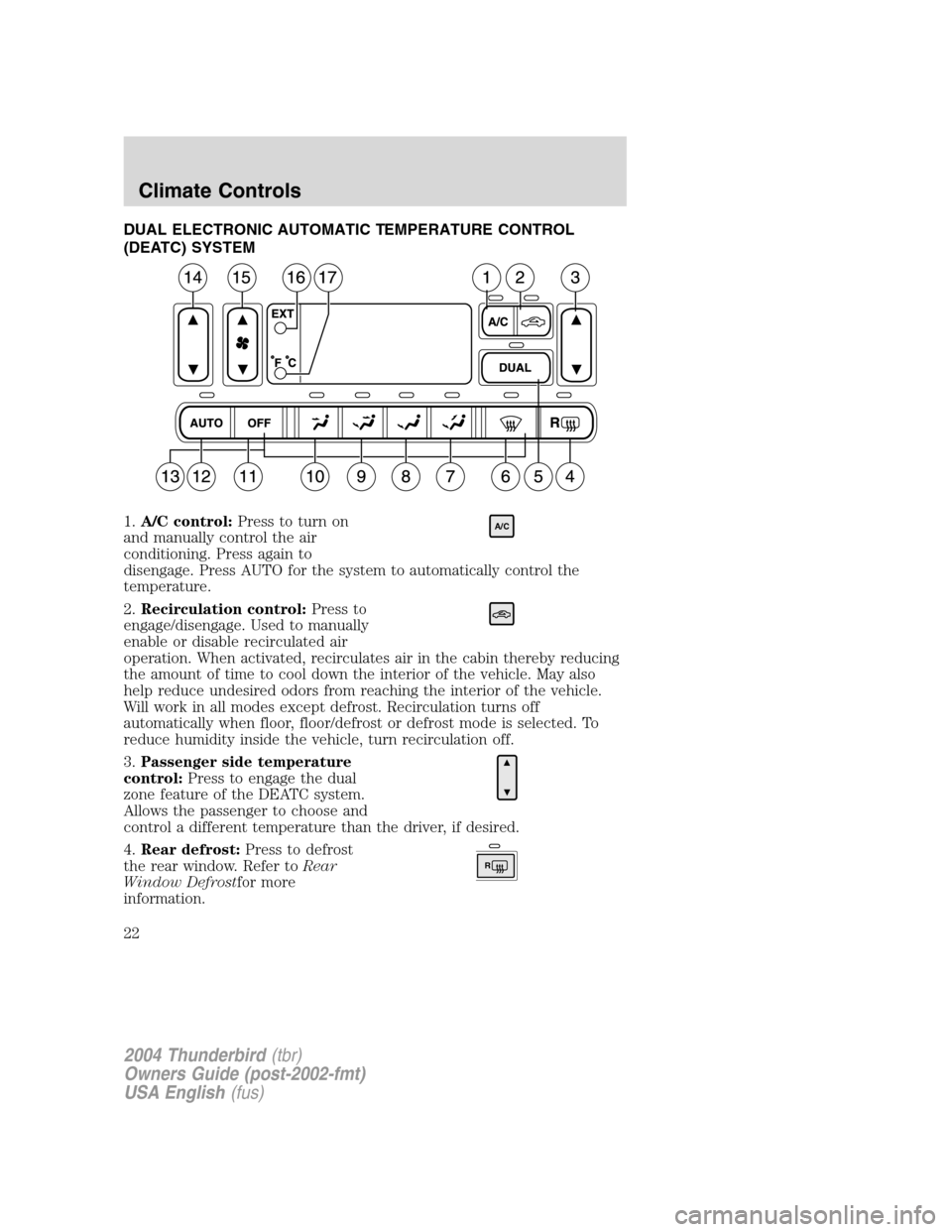 FORD THUNDERBIRD 2004 11.G Owners Manual DUAL ELECTRONIC AUTOMATIC TEMPERATURE CONTROL
(DEATC) SYSTEM
1.A/C control: Press to turn on
and manually control the air
conditioning. Press again to
disengage. Press AUTO for the system to automatic FORD THUNDERBIRD 2004 11.G Owners Manual DUAL ELECTRONIC AUTOMATIC TEMPERATURE CONTROL
(DEATC) SYSTEM
1.A/C control: Press to turn on
and manually control the air
conditioning. Press again to
disengage. Press AUTO for the system to automatic
