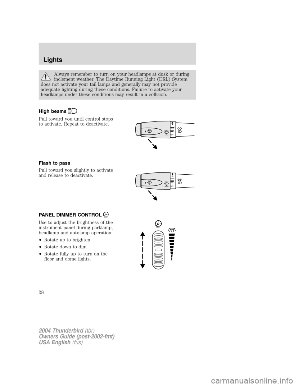 FORD THUNDERBIRD 2004 11.G Owners Manual Always remember to turn on your headlamps at dusk or during
inclement weather. The Daytime Running Light (DRL) System
does not activate your tail lamps and generally may not provide
adequate lighting 