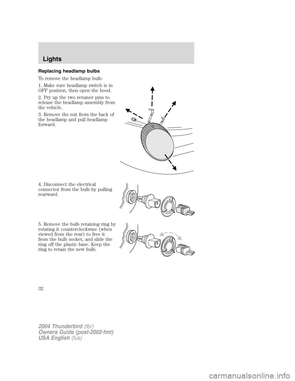 FORD THUNDERBIRD 2004 11.G Owners Manual Replacing headlamp bulbs
To remove the headlamp bulb:
1. Make sure headlamp switch is in
OFF position, then open the hood.
2. Pry up the two retainer pins to
release the headlamp assembly from
the veh