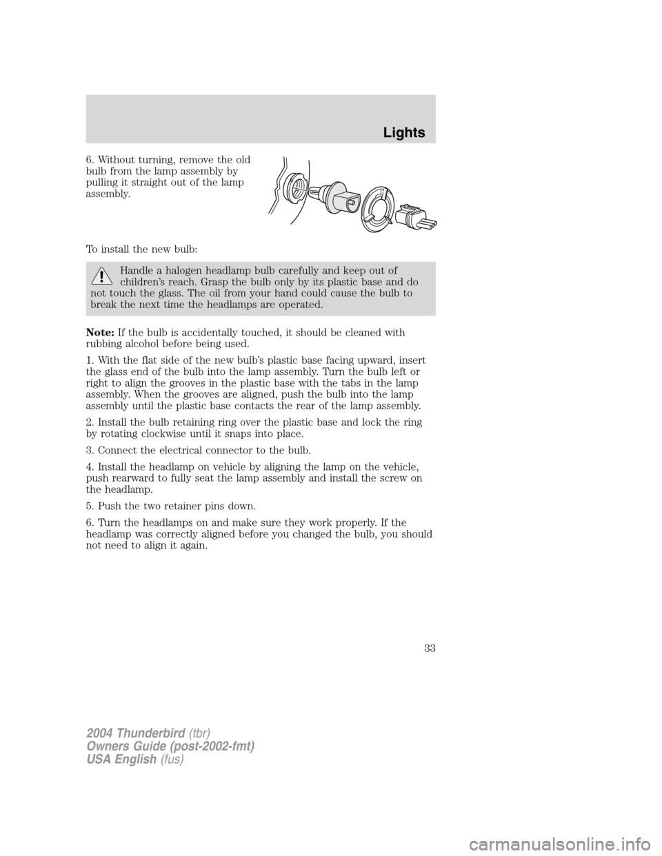 FORD THUNDERBIRD 2004 11.G Owners Manual 6. Without turning, remove the old
bulb from the lamp assembly by
pulling it straight out of the lamp
assembly.
To install the new bulb:
Handle a halogen headlamp bulb carefully and keep out of
childr