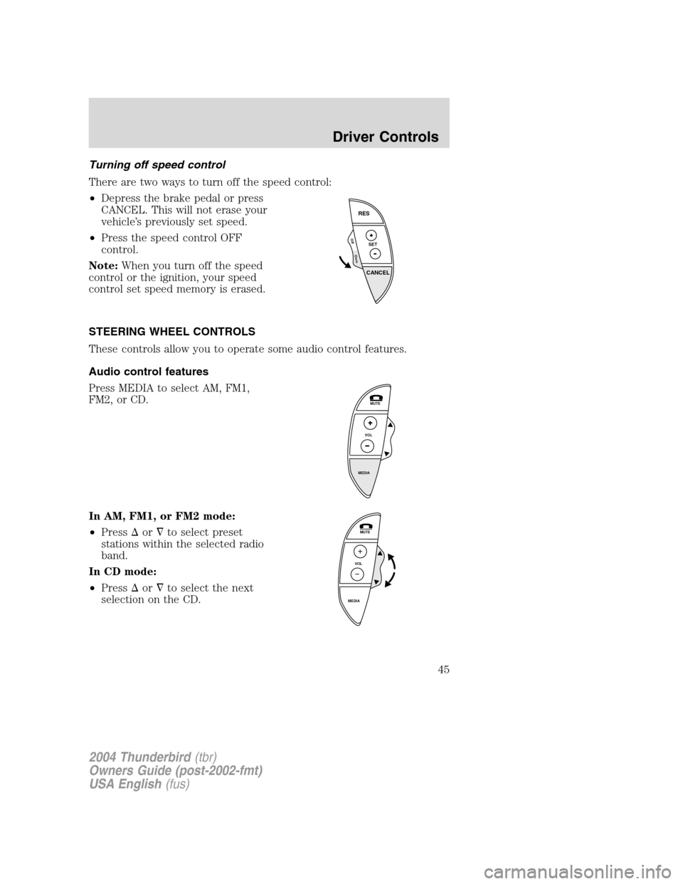 FORD THUNDERBIRD 2004 11.G Owners Manual Turning off speed control
There are two ways to turn off the speed control:
•Depress the brake pedal or press
CANCEL. This will not erase your
vehicle ’s previously set speed.
• Press the speed 