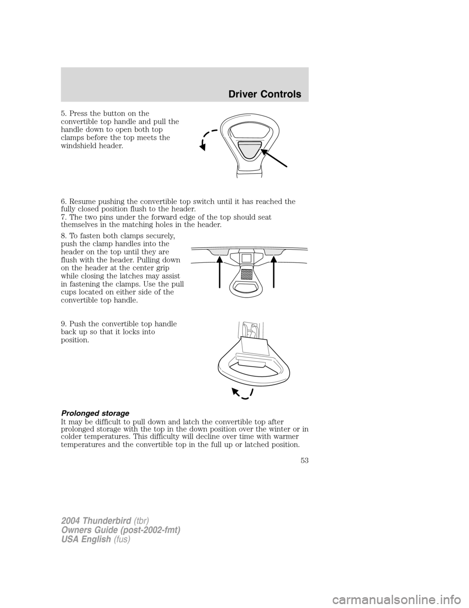FORD THUNDERBIRD 2004 11.G Workshop Manual 5. Press the button on the
convertible top handle and pull the
handle down to open both top
clamps before the top meets the
windshield header.
6. Resume pushing the convertible top switch until it has FORD THUNDERBIRD 2004 11.G Workshop Manual 5. Press the button on the
convertible top handle and pull the
handle down to open both top
clamps before the top meets the
windshield header.
6. Resume pushing the convertible top switch until it has