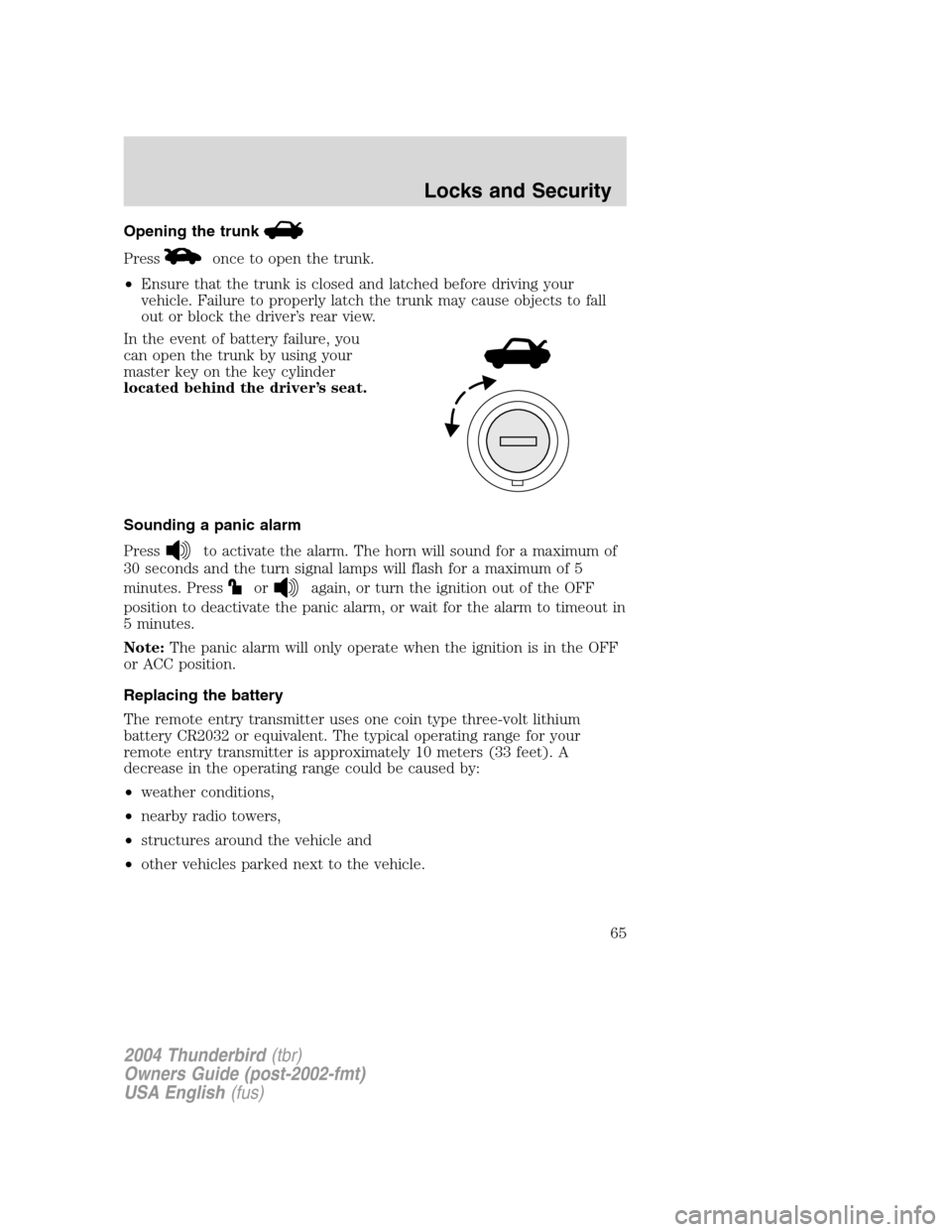 FORD THUNDERBIRD 2004 11.G Owners Manual Opening the trunk
Pressonce to open the trunk.
• Ensure that the trunk is closed and latched before driving your
vehicle. Failure to properly latch the trunk may cause objects to fall
out or block t