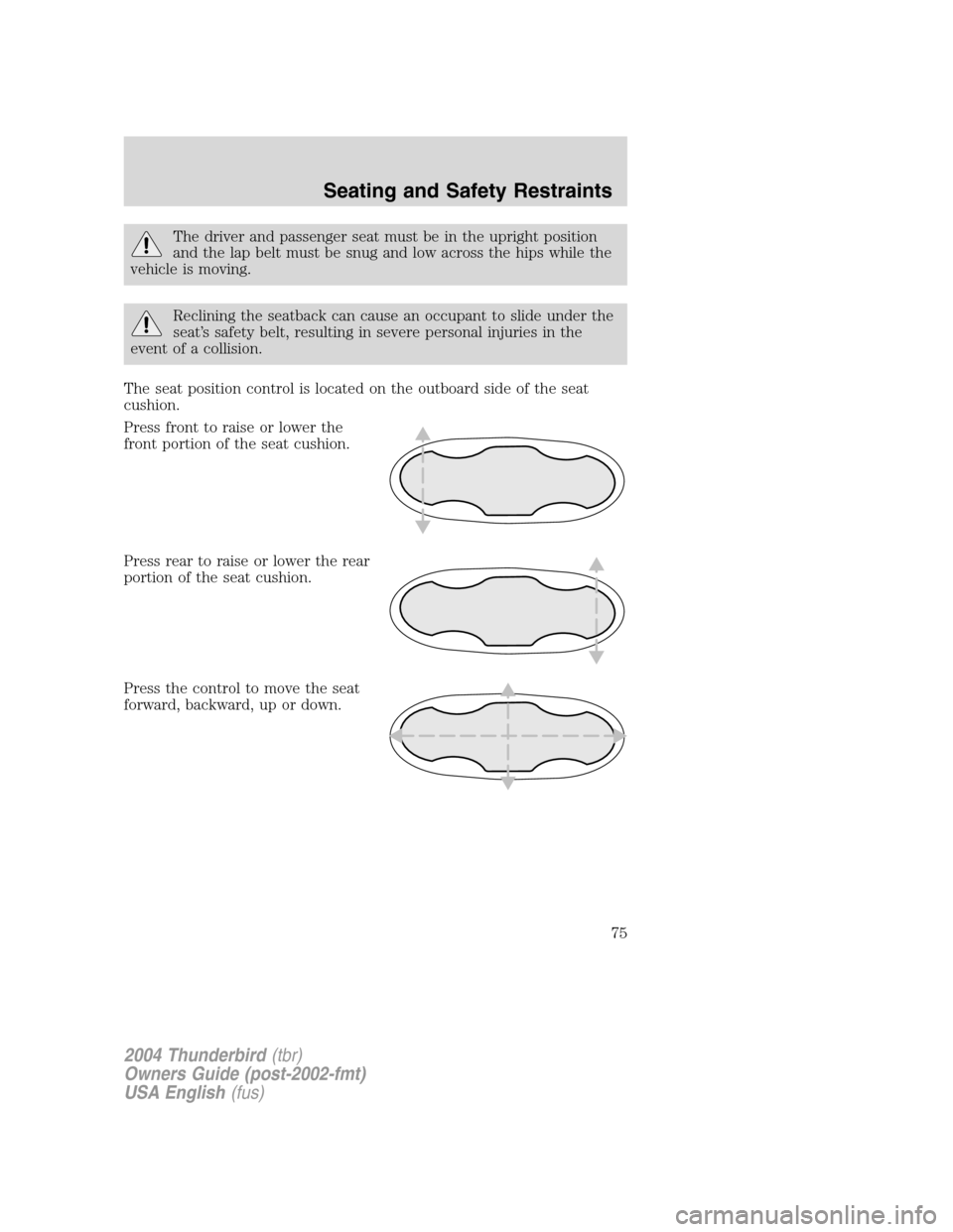FORD THUNDERBIRD 2004 11.G Manual PDF The driver and passenger seat must be in the upright position
and the lap belt must be snug and low across the hips while the
vehicle is moving.
Reclining the seatback can cause an occupant to slide u