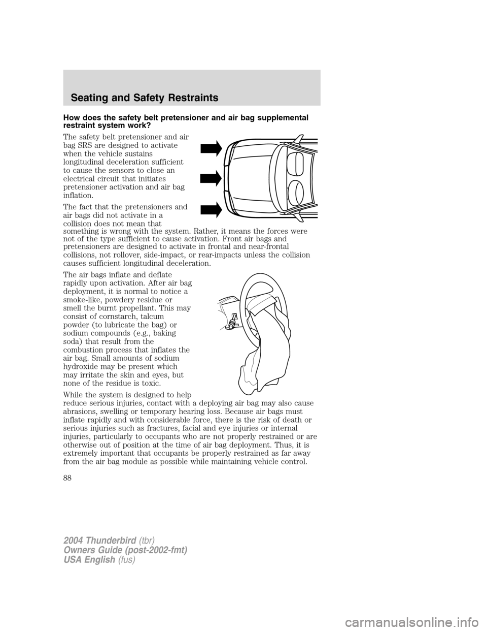 FORD THUNDERBIRD 2004 11.G Manual Online How does the safety belt pretensioner and air bag supplemental
restraint system work?
The safety belt pretensioner and air
bag SRS are designed to activate
when the vehicle sustains
longitudinal decel FORD THUNDERBIRD 2004 11.G Manual Online How does the safety belt pretensioner and air bag supplemental
restraint system work?
The safety belt pretensioner and air
bag SRS are designed to activate
when the vehicle sustains
longitudinal decel