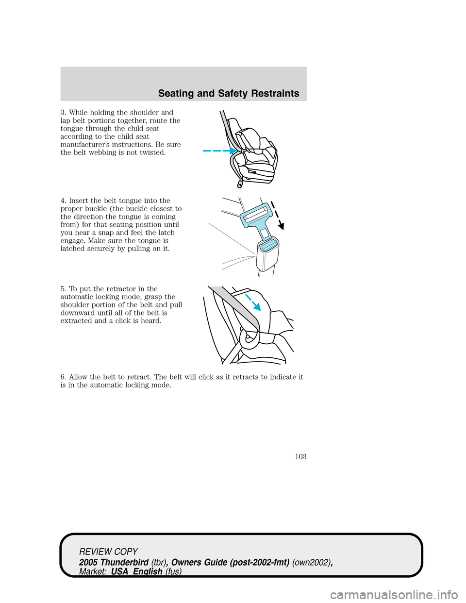 FORD THUNDERBIRD 2005 11.G Owners Manual 3. While holding the shoulder and
lap belt portions together, route the
tongue through the child seat
according to the child seat
manufacturer’s instructions. Be sure
the belt webbing is not twisted