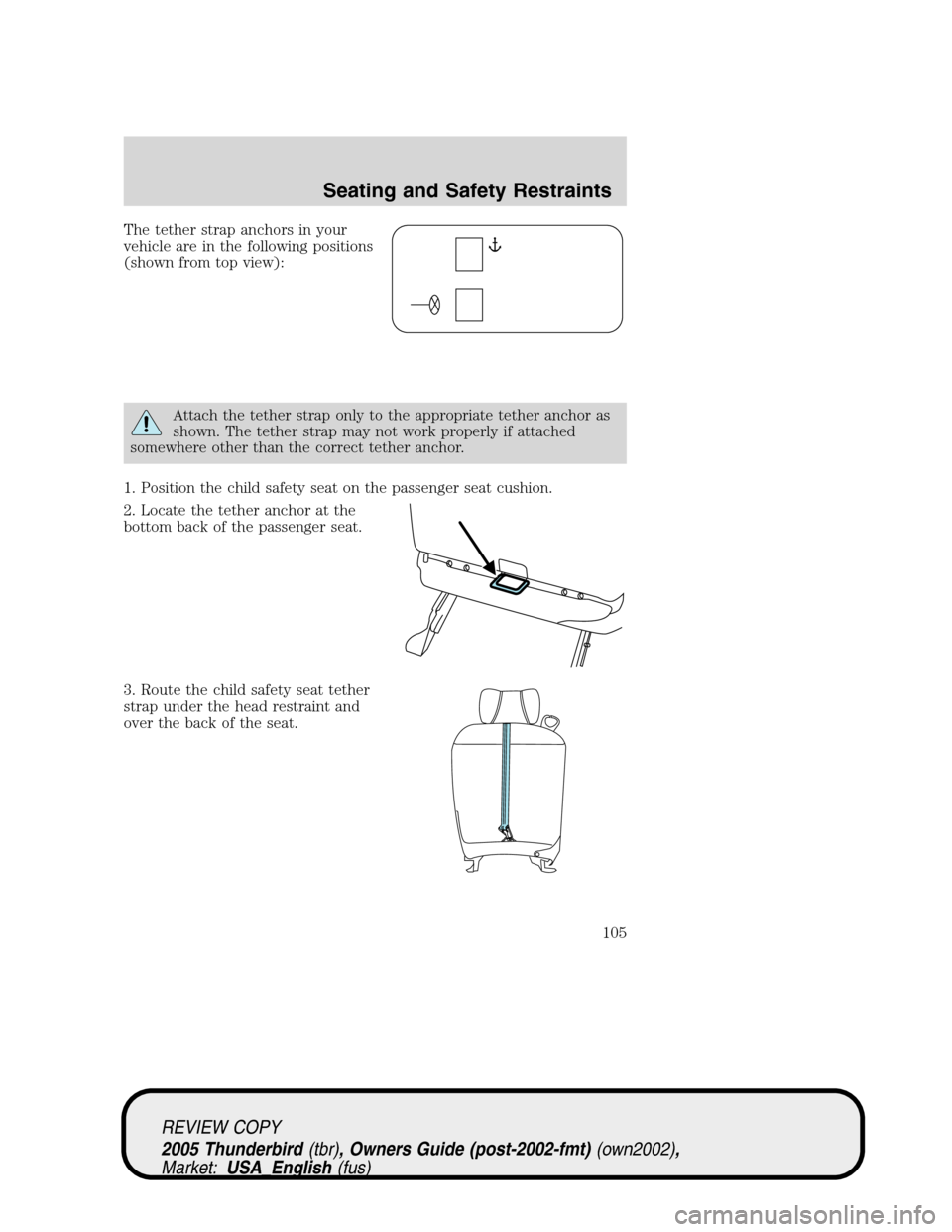 FORD THUNDERBIRD 2005 11.G Owners Manual The tether strap anchors in your
vehicle are in the following positions
(shown from top view):
Attach the tether strap only to the appropriate tether anchor as
shown. The tether strap may not work pro