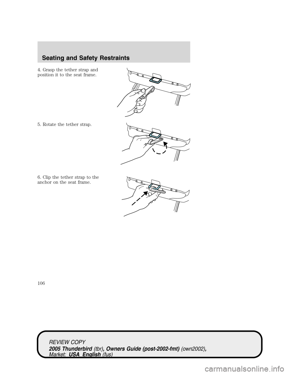 FORD THUNDERBIRD 2005 11.G Owners Manual 4. Grasp the tether strap and
position it to the seat frame.
5. Rotate the tether strap.
6. Clip the tether strap to the
anchor on the seat frame.
REVIEW COPY
2005 Thunderbird(tbr), Owners Guide (post