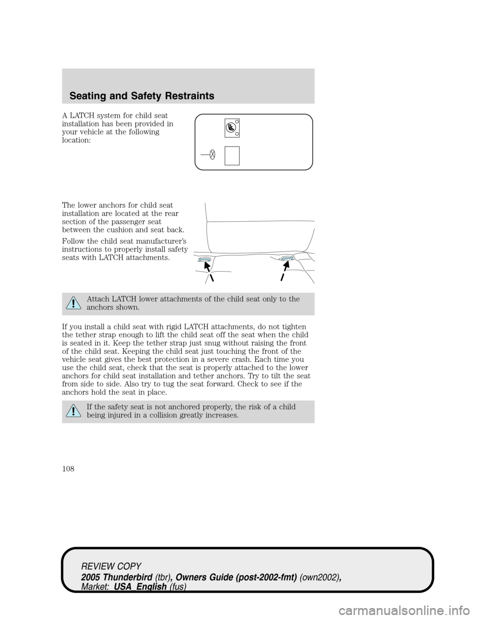 FORD THUNDERBIRD 2005 11.G Owners Manual A LATCH system for child seat
installation has been provided in
your vehicle at the following
location:
The lower anchors for child seat
installation are located at the rear
section of the passenger s