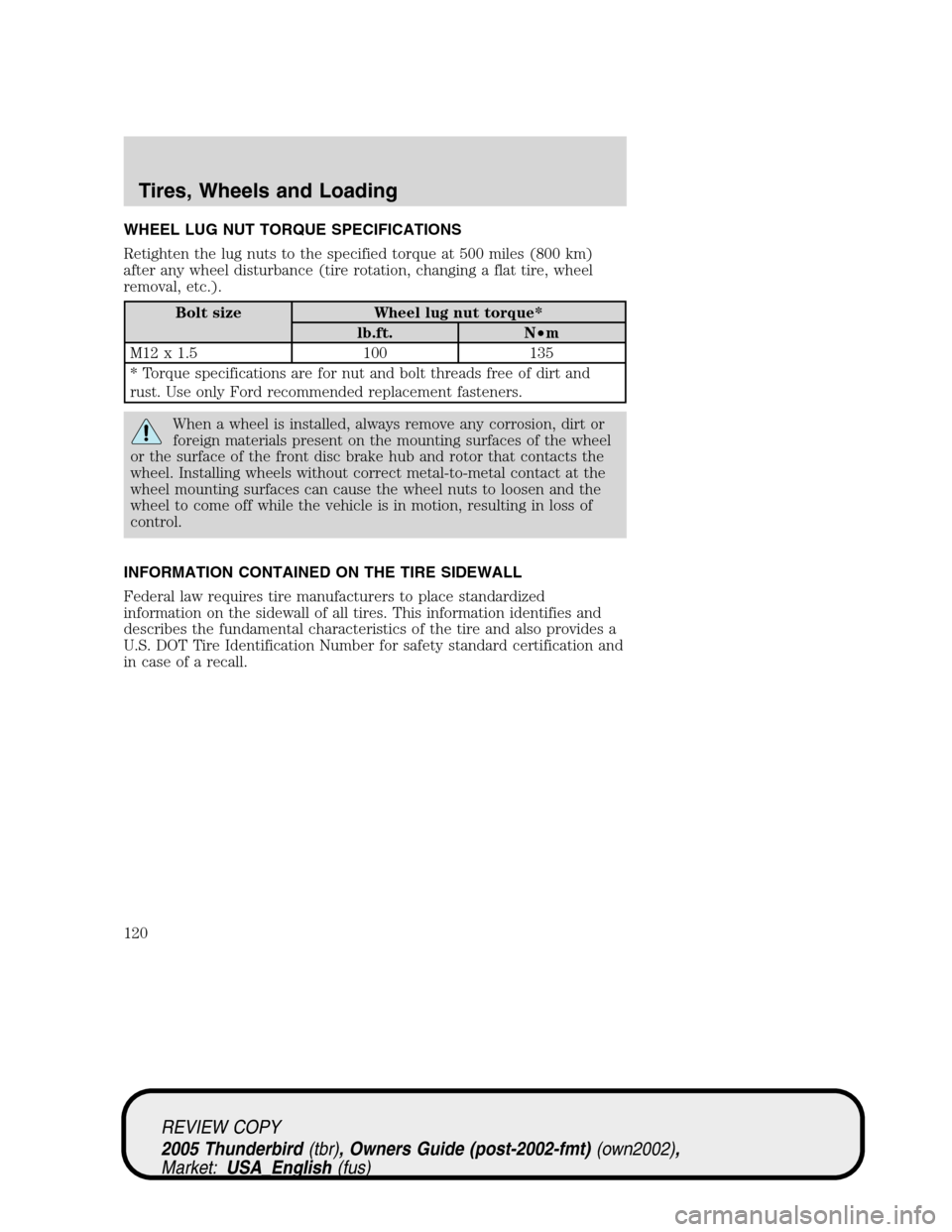 FORD THUNDERBIRD 2005 11.G Owners Manual WHEEL LUG NUT TORQUE SPECIFICATIONS
Retighten the lug nuts to the specified torque at 500 miles (800 km)
after any wheel disturbance (tire rotation, changing a flat tire, wheel
removal, etc.).
Bolt si