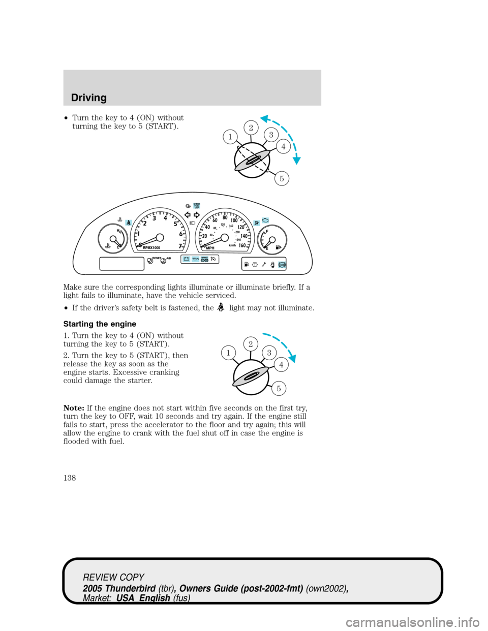 FORD THUNDERBIRD 2005 11.G Owners Manual •Turn the key to 4 (ON) without
turning the key to 5 (START).
Make sure the corresponding lights illuminate or illuminate briefly. If a
light fails to illuminate, have the vehicle serviced.
•If th