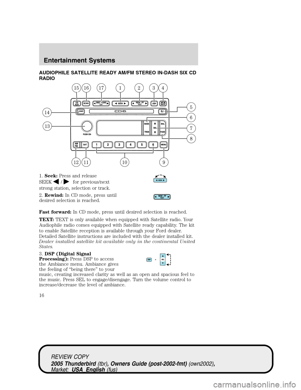 FORD THUNDERBIRD 2005 11.G User Guide AUDIOPHILE SATELLITE READY AM/FM STEREO IN-DASH SIX CD
RADIO
1.Seek:Press and release
SEEK
/for previous/next
strong station, selection or track.
2.Rewind:In CD mode, press until
desired selection is FORD THUNDERBIRD 2005 11.G User Guide AUDIOPHILE SATELLITE READY AM/FM STEREO IN-DASH SIX CD
RADIO
1.Seek:Press and release
SEEK
/for previous/next
strong station, selection or track.
2.Rewind:In CD mode, press until
desired selection is