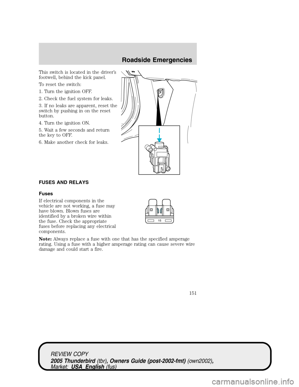 FORD THUNDERBIRD 2005 11.G Owners Manual This switch is located in the driver’s
footwell, behind the kick panel.
To reset the switch:
1. Turn the ignition OFF.
2. Check the fuel system for leaks.
3. If no leaks are apparent, reset the
swit FORD THUNDERBIRD 2005 11.G Owners Manual This switch is located in the driver’s
footwell, behind the kick panel.
To reset the switch:
1. Turn the ignition OFF.
2. Check the fuel system for leaks.
3. If no leaks are apparent, reset the
swit